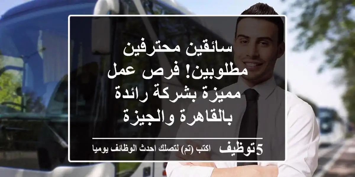 سائقين محترفين مطلوبين! فرص عمل مميزة بشركة رائدة بالقاهرة والجيزة