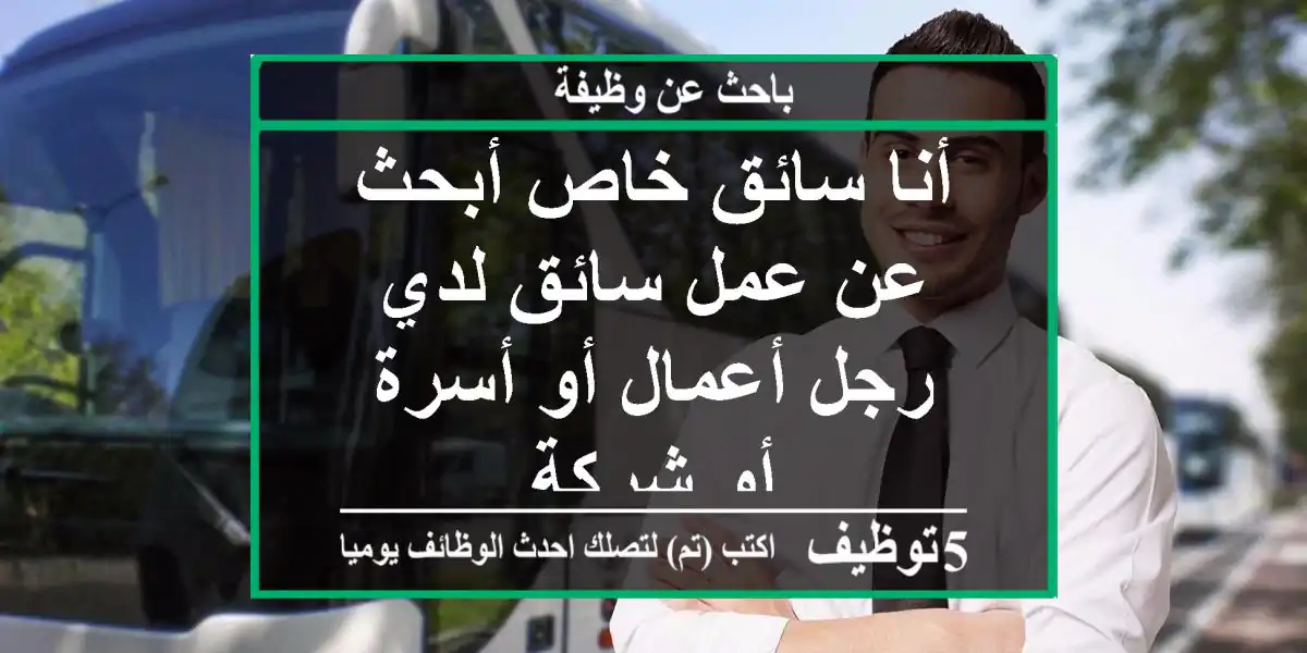 أنا سائق خاص أبحث عن عمل سائق لدي رجل أعمال أو أسرة أو شركة
