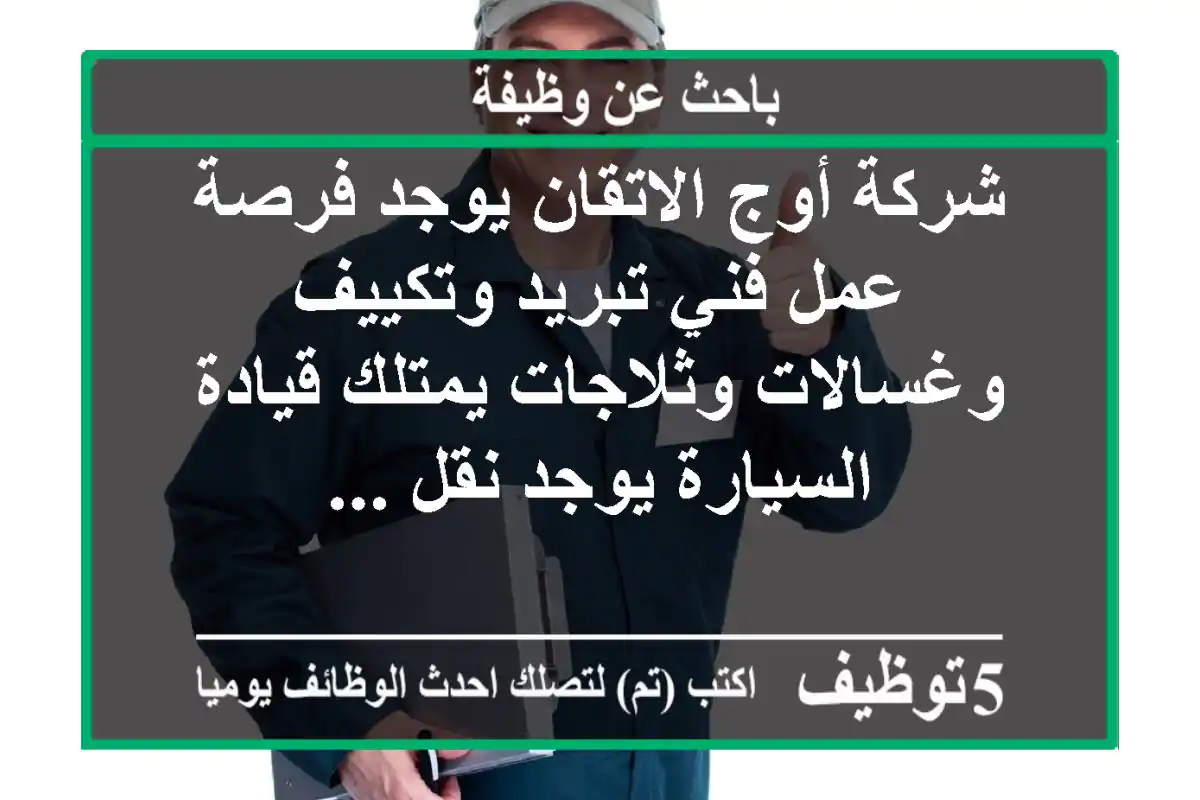 شركة أوج الاتقان يوجد فرصة عمل فني تبريد وتكييف وغسالات وثلاجات يمتلك قيادة السيارة يوجد نقل ...