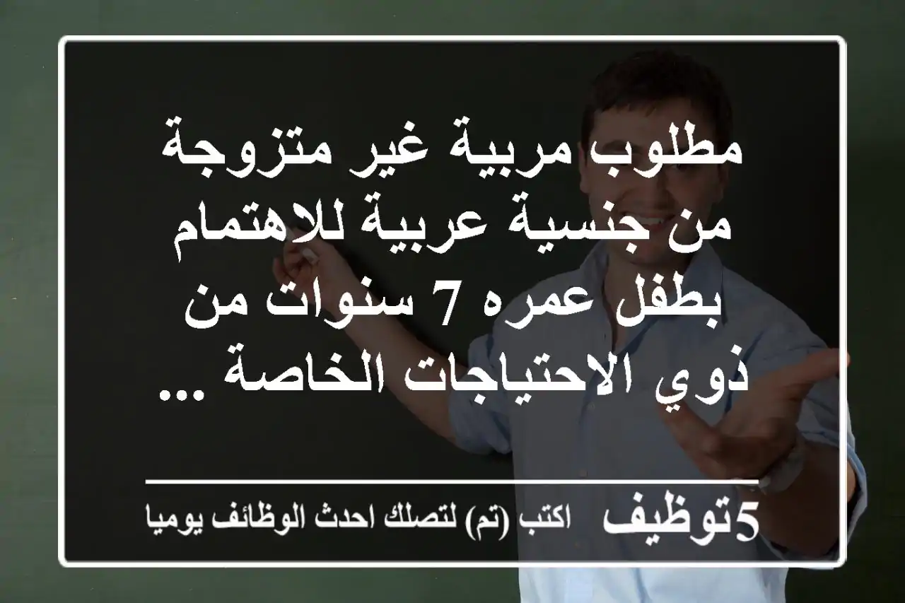 مطلوب مربية غير متزوجة من جنسية عربية للاهتمام بطفل عمره 7 سنوات من ذوي الاحتياجات الخاصة ...