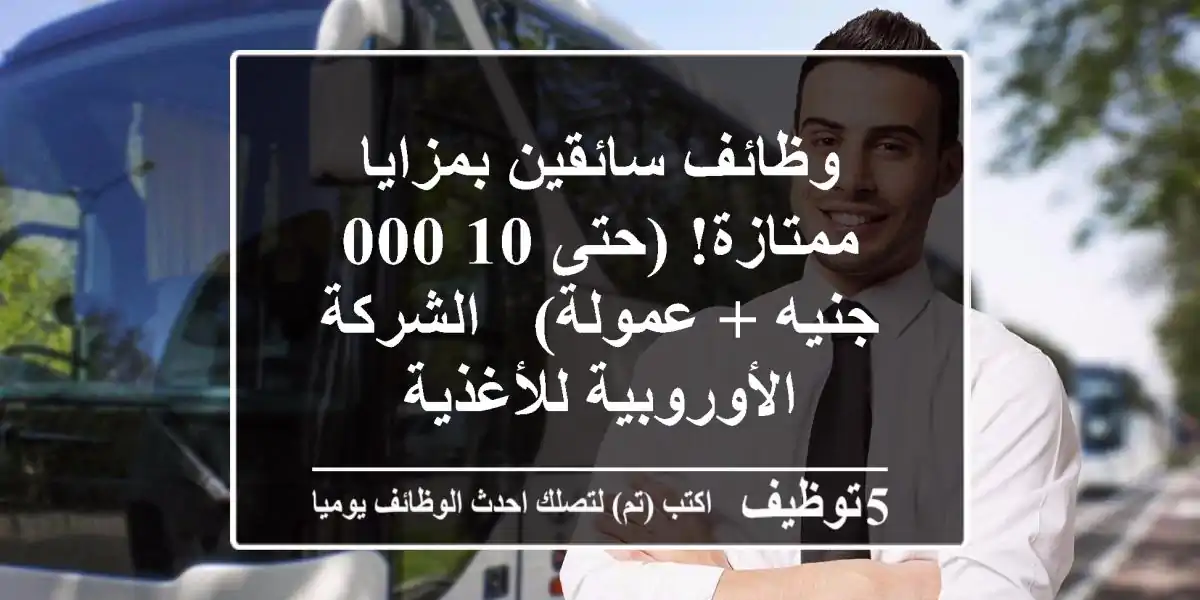 وظائف سائقين بمزايا ممتازة! (حتى 10,000 جنيه + عمولة) - الشركة الأوروبية للأغذية