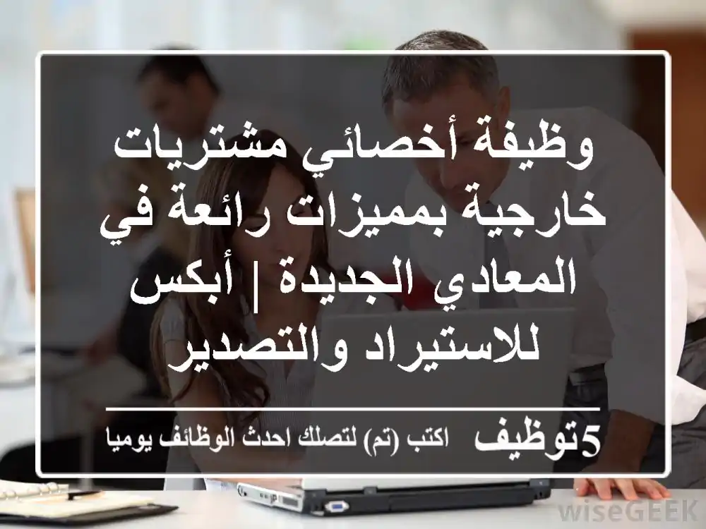 وظيفة أخصائي مشتريات خارجية بمميزات رائعة في المعادي الجديدة | أبكس للاستيراد والتصدير