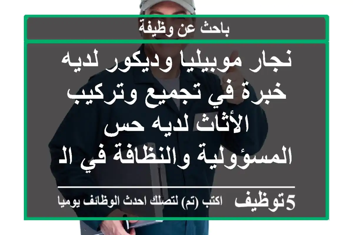 نجار موبيليا وديكور لديه خبرة في تجميع وتركيب الأثاث لديه حس المسؤولية والنظافة في الشغل ...
