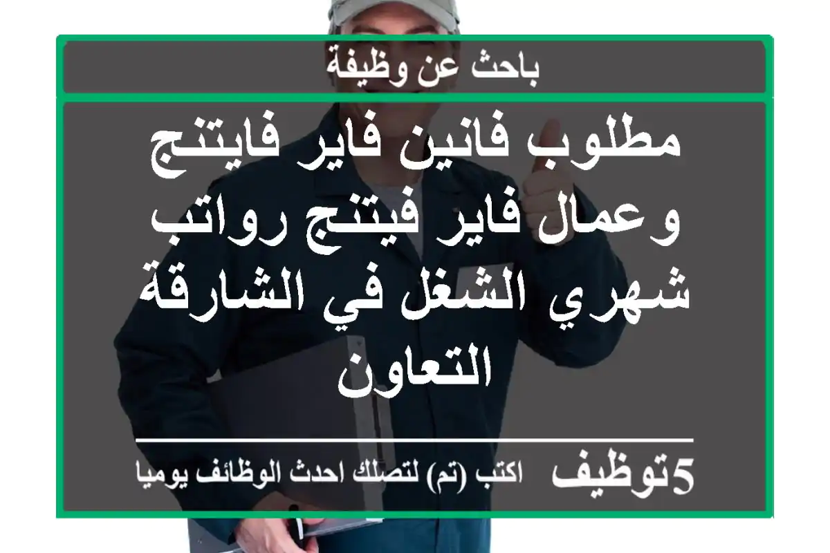 مطلوب فانين فاير فايتنج وعمال فاير فيتنج رواتب شهري الشغل في الشارقة التعاون