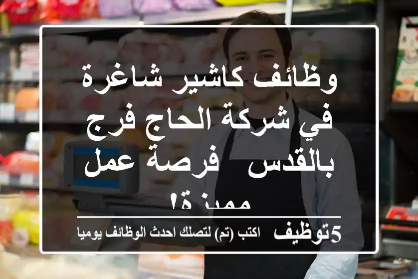 وظائف كاشير شاغرة في شركة الحاج فرج بالقدس - فرصة عمل مميزة!
