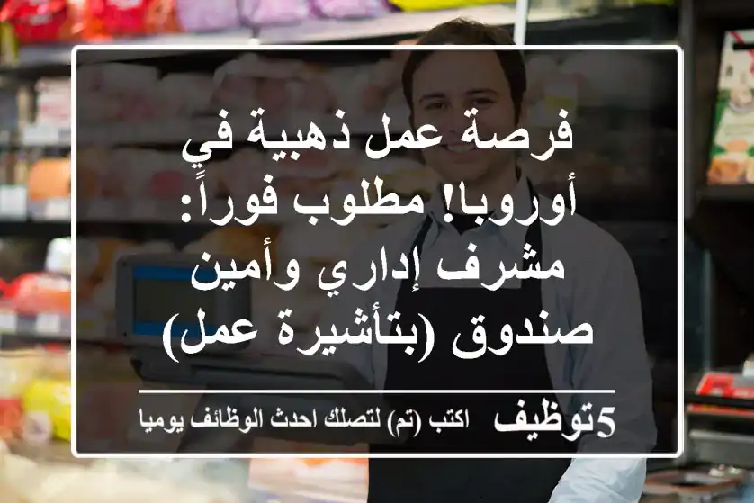 فرصة عمل ذهبية في أوروبا! مطلوب فوراً: مشرف إداري وأمين صندوق (بتأشيرة عمل)
