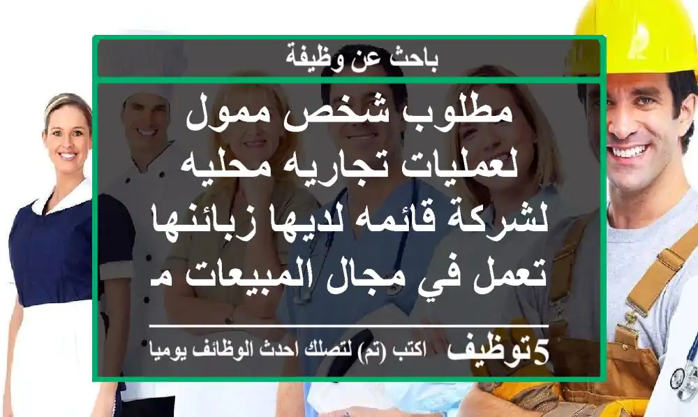 مطلوب شخص ممول لعمليات تجاريه محليه لشركة قائمه لديها زبائنها تعمل في مجال المبيعات مطلوب ...