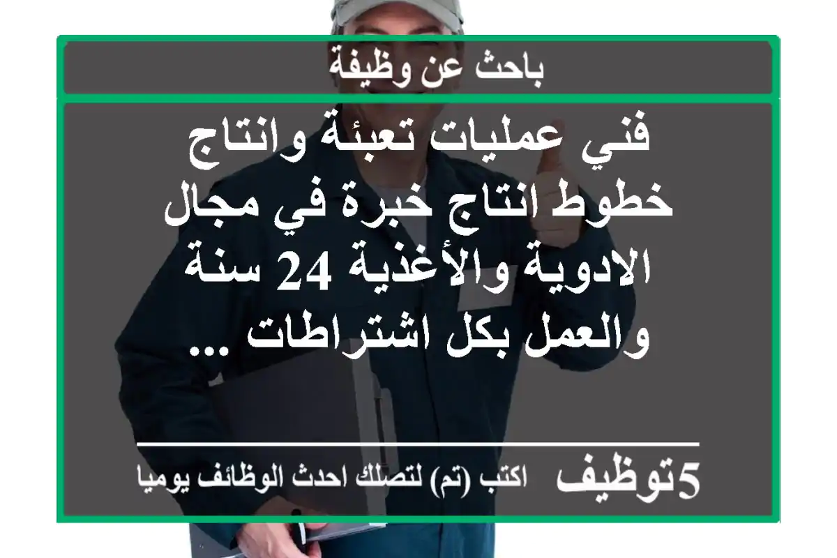فني عمليات تعبئة وانتاج خطوط انتاج خبرة في مجال الادوية والأغذية 24 سنة والعمل بكل اشتراطات ...