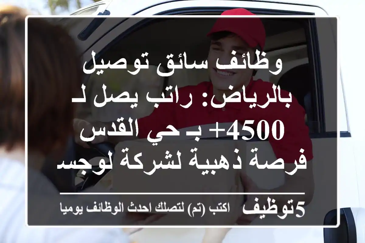 وظائف سائق توصيل بالرياض: راتب يصل لـ 4500+ بـ حي القدس - فرصة ذهبية لشركة لوجستية