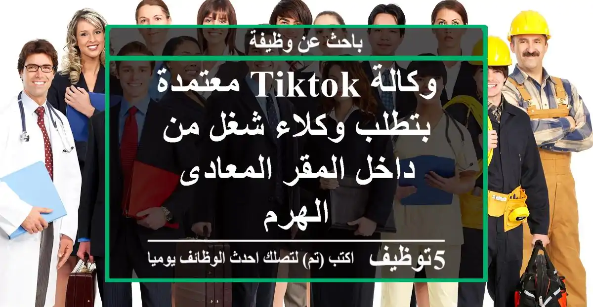 وكالة TikTok معتمدة بتطلب وكلاء شغل من داخل المقر المعادى - الهرم