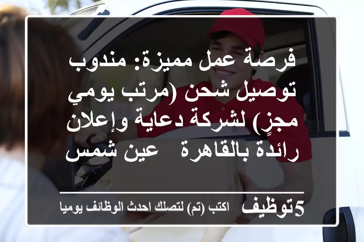 فرصة عمل مميزة: مندوب توصيل شحن (مرتب يومي مجزٍ) لشركة دعاية وإعلان رائدة بالقاهرة - عين شمس