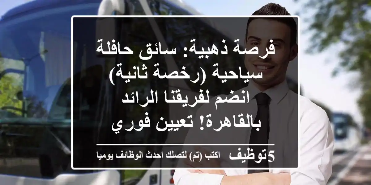 فرصة ذهبية: سائق حافلة سياحية (رخصة ثانية) - انضم لفريقنا الرائد بالقاهرة! تعيين فوري