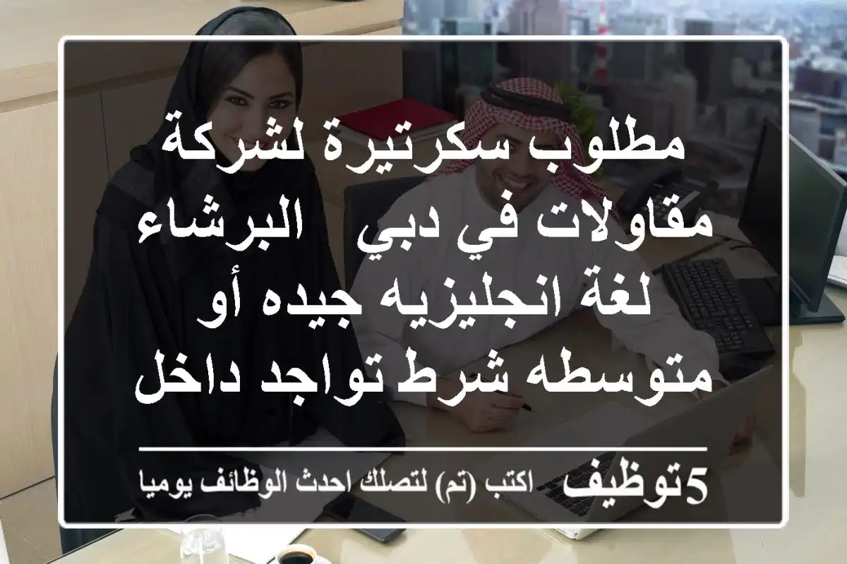مطلوب سكرتيرة لشركة مقاولات في دبي - البرشاء لغة انجليزيه جيده أو متوسطه شرط تواجد داخل الدولة