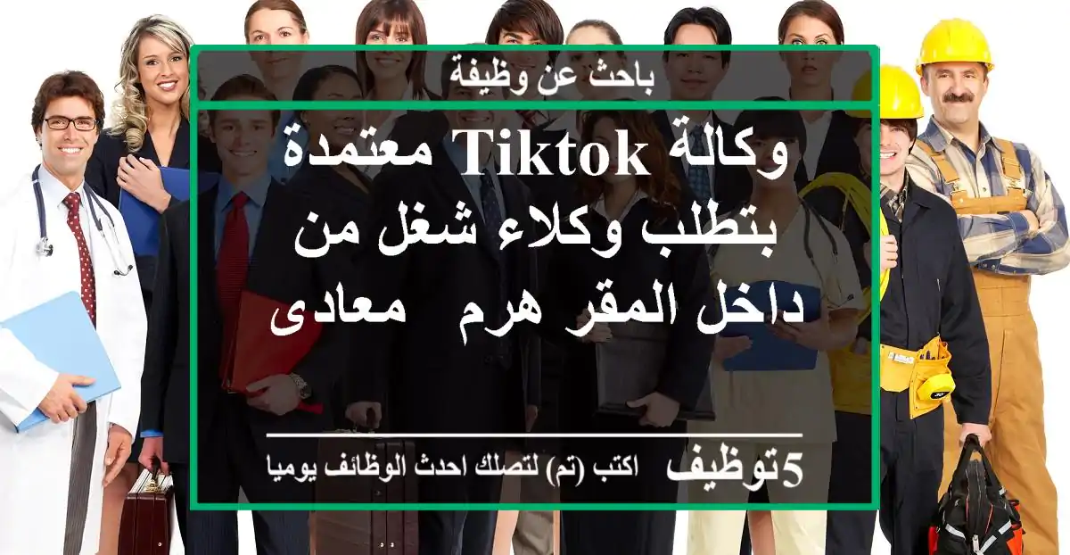 وكالة TikTok معتمدة بتطلب وكلاء شغل من داخل المقر هرم - معادى