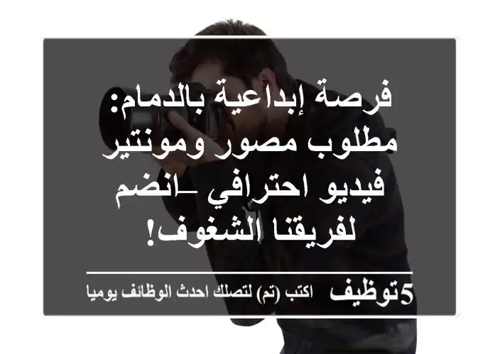 فرصة إبداعية بالدمام: مطلوب مصور ومونتير فيديو احترافي – انضم لفريقنا الشغوف!