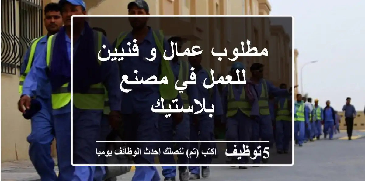 مطلوب عمال و فنيين للعمل في مصنع بلاستيك