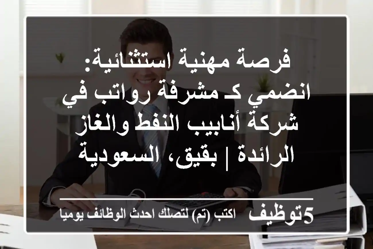 فرصة مهنية استثنائية: انضمي كـ مشرفة رواتب في شركة أنابيب النفط والغاز الرائدة | بقيق، السعودية