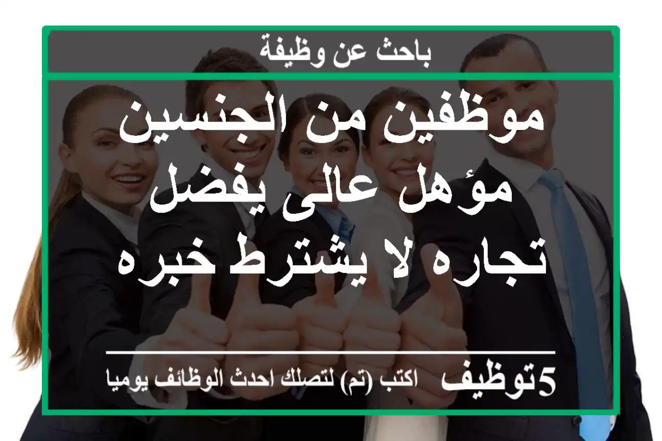 موظفين من الجنسين مؤهل عالى يفضل تجاره لا يشترط خبره