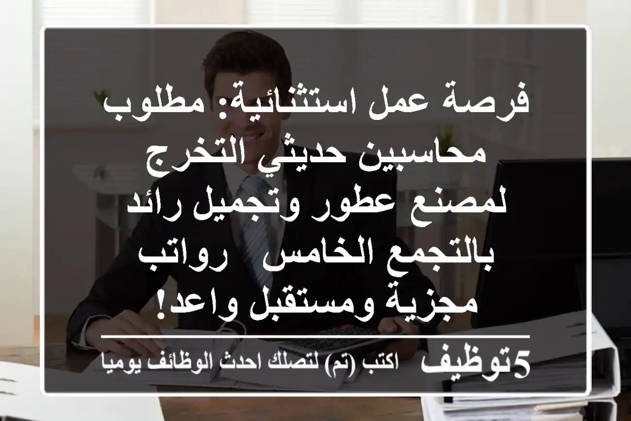 فرصة عمل استثنائية: مطلوب محاسبين حديثي التخرج لمصنع عطور وتجميل رائد بالتجمع الخامس - رواتب مجزية ومستقبل واعد!