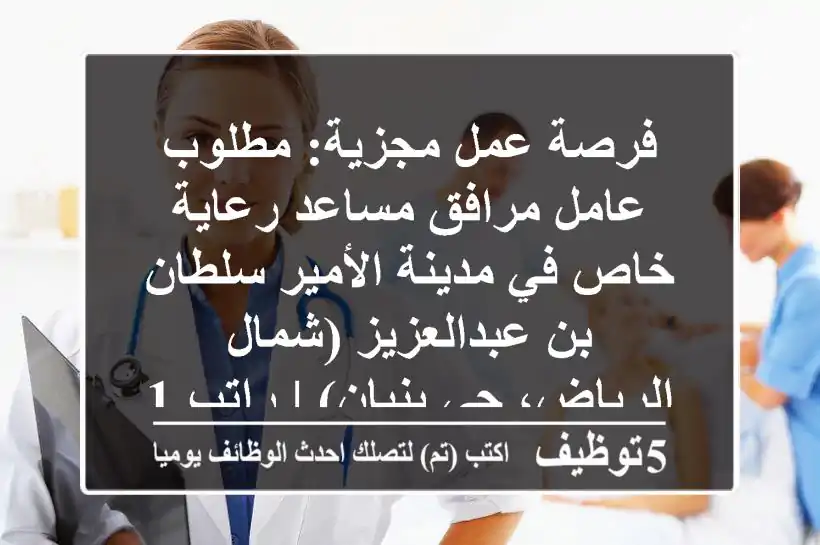 فرصة عمل مجزية: مطلوب عامل مرافق/مساعد رعاية خاص في مدينة الأمير سلطان بن عبدالعزيز (شمال الرياض، حي بنبان) | راتب 1200 ريال مع سكن ومزايا