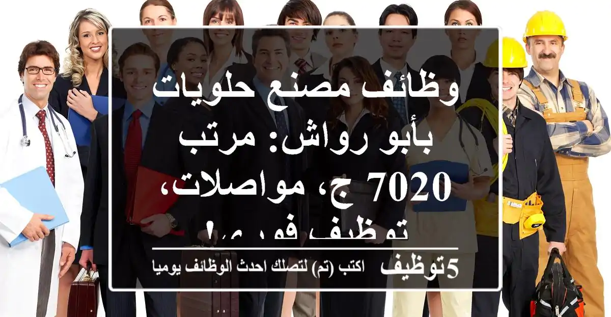 وظائف مصنع حلويات بأبو رواش: مرتب 7020 ج، مواصلات، توظيف فوري!