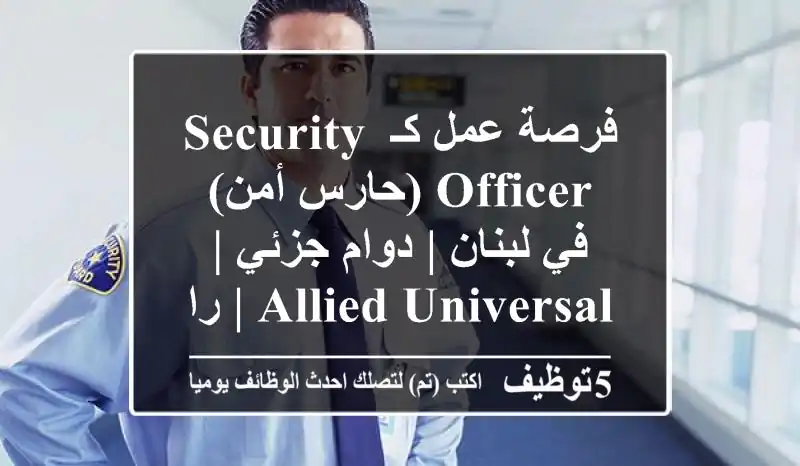 فرصة عمل كـ Security Officer (حارس أمن) في لبنان | دوام جزئي | Allied Universal | راتب تنافسي