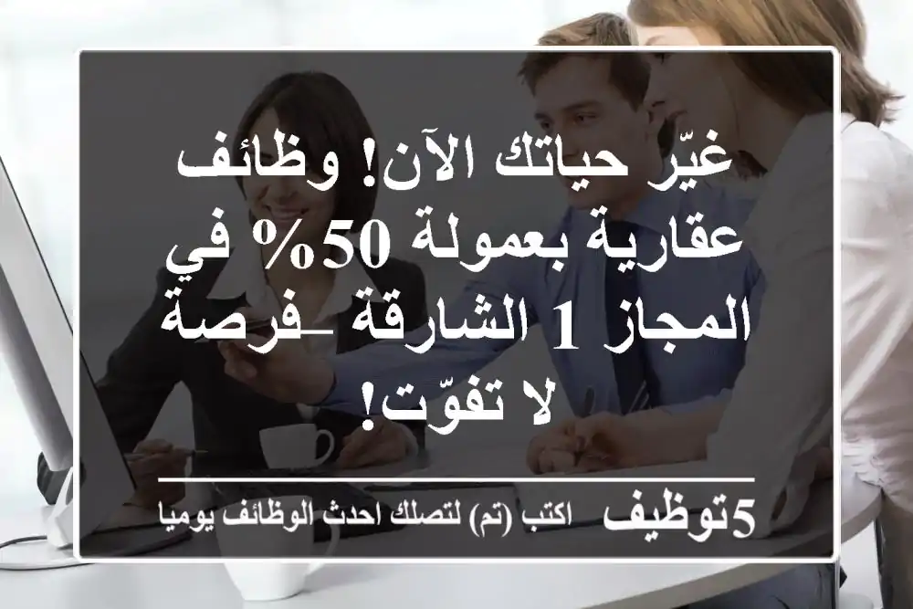 غيّر حياتك الآن! وظائف عقارية بعمولة 50% في المجاز 1 الشارقة – فرصة لا تفوّت!