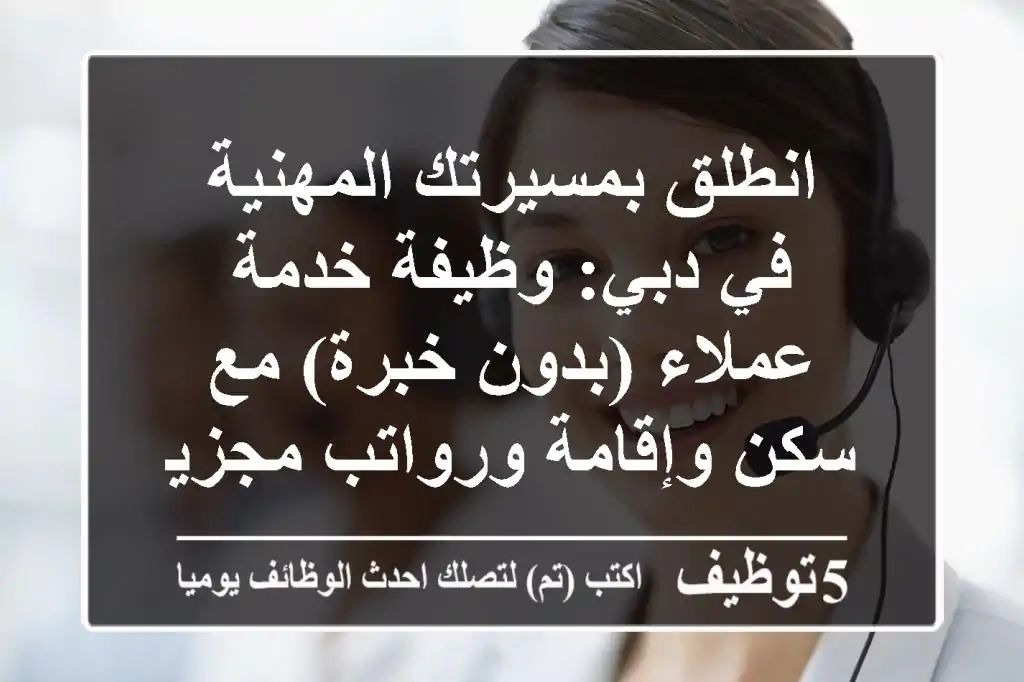 انطلق بمسيرتك المهنية في دبي: وظيفة خدمة عملاء (بدون خبرة) مع سكن وإقامة ورواتب مجزية!