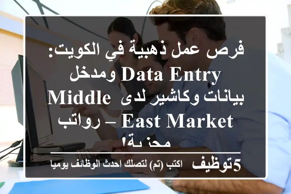 فرص عمل ذهبية في الكويت: Data Entry ومدخل بيانات وكاشير لدى Middle East Market – رواتب مجزية!