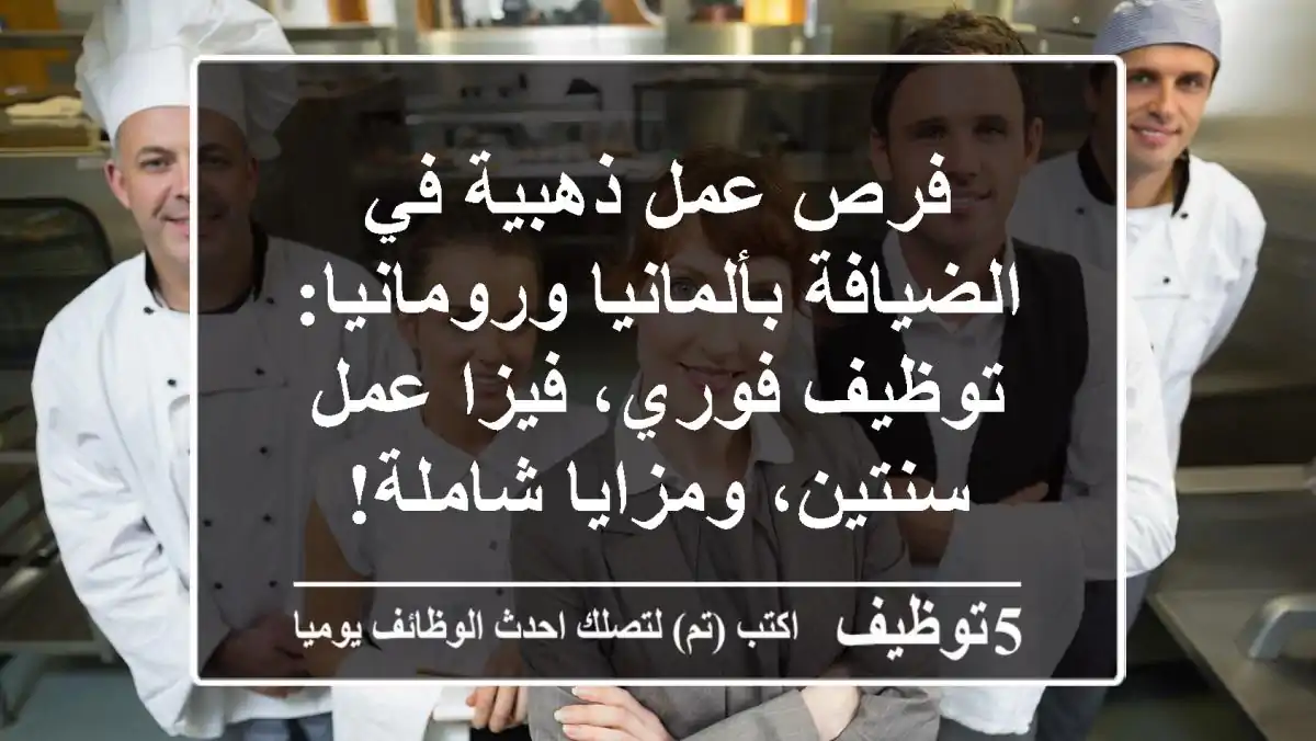 فرص عمل ذهبية في الضيافة بألمانيا ورومانيا: توظيف فوري، فيزا عمل سنتين، ومزايا شاملة!
