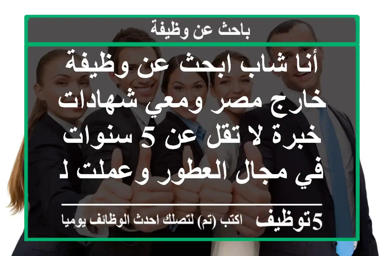 أنا شاب ابحث عن وظيفة خارج مصر ومعي شهادات خبرة لا تقل عن 5 سنوات في مجال العطور وعملت لدى ...