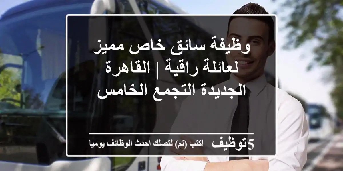 وظيفة سائق خاص مميز لعائلة راقية | القاهرة الجديدة التجمع الخامس