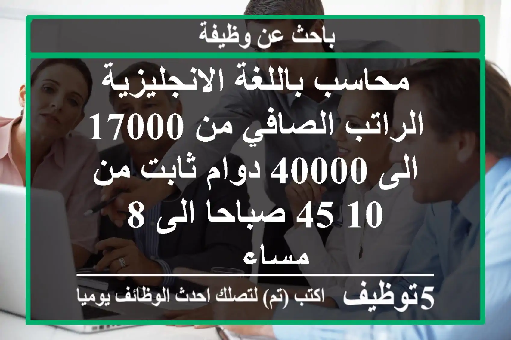 محاسب باللغة الانجليزية الراتب الصافي من 17000 الى 40000 دوام ثابت من 10 45 صباحا الى 8 مساء ...