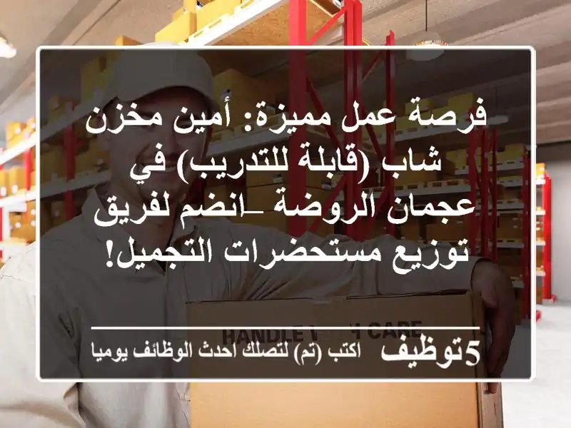 فرصة عمل مميزة: أمين مخزن شاب (قابلة للتدريب) في عجمان الروضة – انضم لفريق توزيع مستحضرات التجميل!