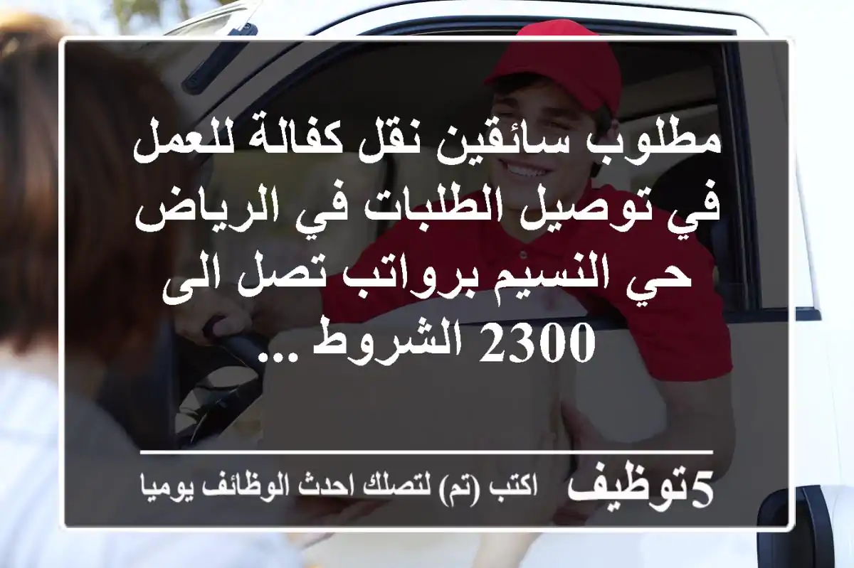 مطلوب سائقين نقل كفالة للعمل في توصيل الطلبات في الرياض حي النسيم برواتب تصل الى 2300 الشروط ...