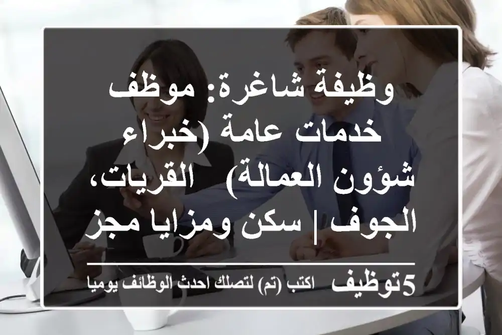 وظيفة شاغرة: موظف خدمات عامة (خبراء شؤون العمالة) - القريات، الجوف | سكن ومزايا مجزية