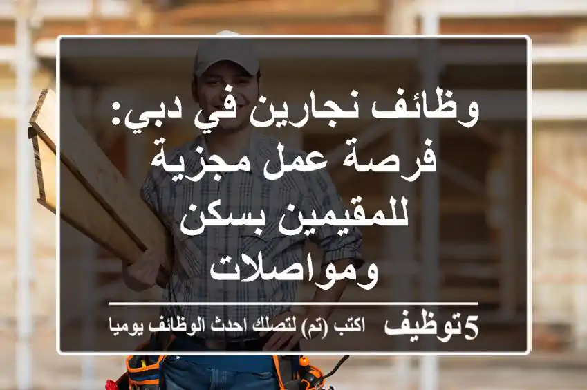 وظائف نجارين في دبي: فرصة عمل مجزية للمقيمين بسكن ومواصلات