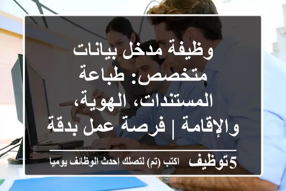 وظيفة مدخل بيانات متخصص: طباعة المستندات، الهوية، والإقامة | فرصة عمل بدقة وكفاءة