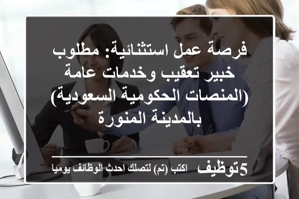 فرصة عمل استثنائية: مطلوب خبير تعقيب وخدمات عامة (المنصات الحكومية السعودية) بالمدينة المنورة