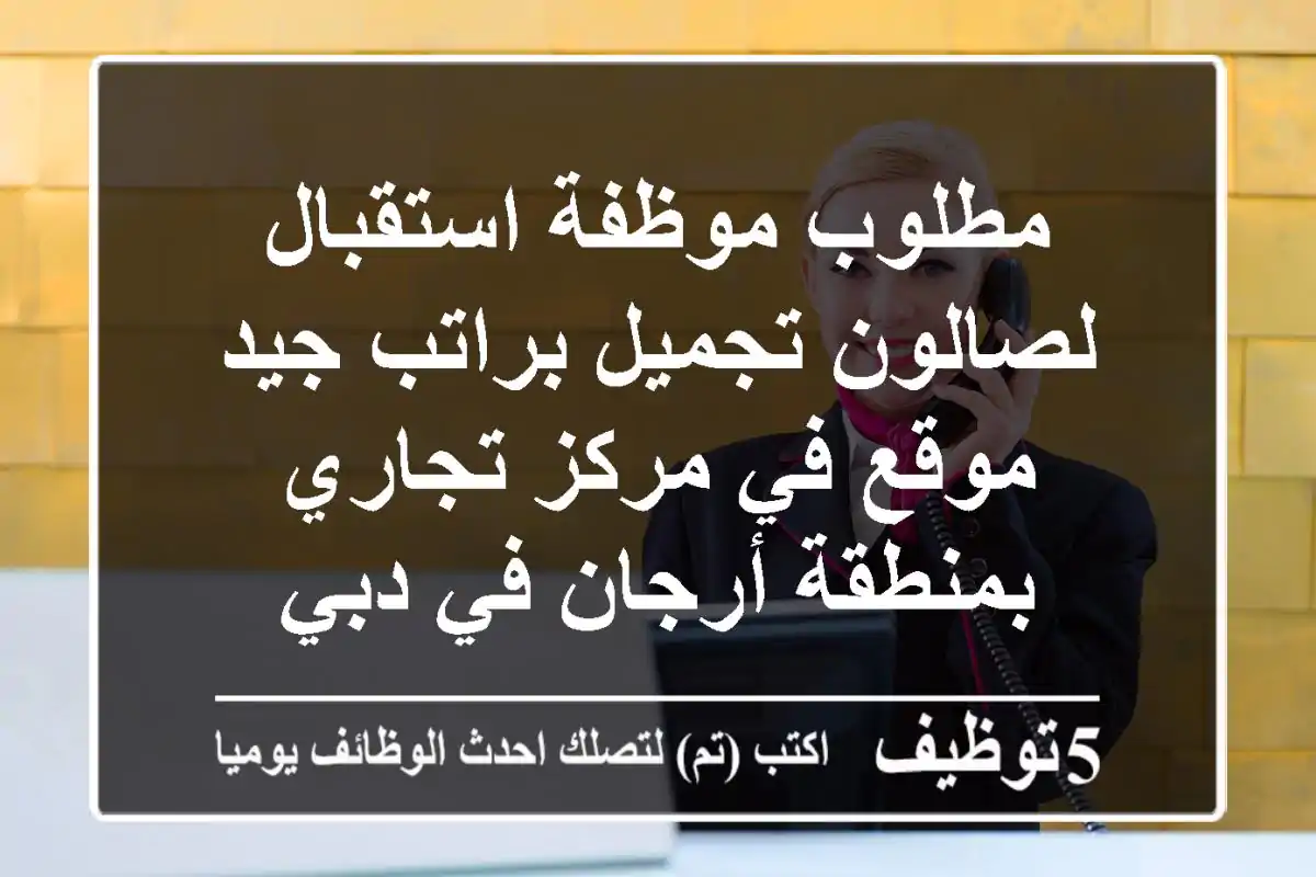 مطلوب موظفة استقبال لصالون تجميل براتب جيد - موقع في مركز تجاري بمنطقة أرجان في دبي