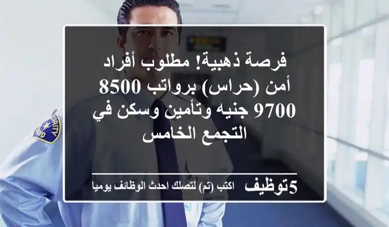 فرصة ذهبية! مطلوب أفراد أمن (حراس) برواتب 8500-9700 جنيه وتأمين وسكن في التجمع الخامس