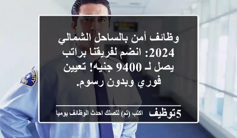 وظائف أمن بالساحل الشمالي 2024: انضم لفريقنا براتب يصل لـ 9400 جنيه! تعيين فوري وبدون رسوم.