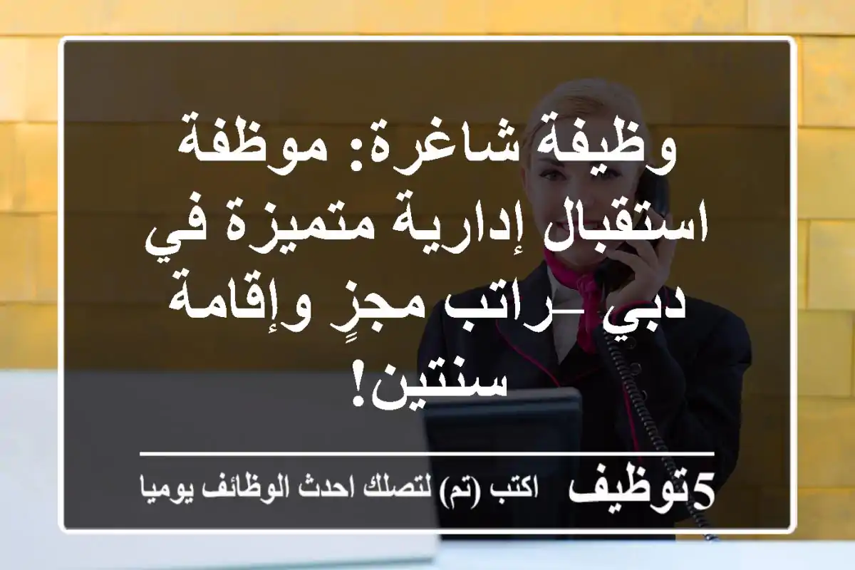 وظيفة شاغرة: موظفة استقبال إدارية متميزة في دبي – راتب مجزٍ وإقامة سنتين!