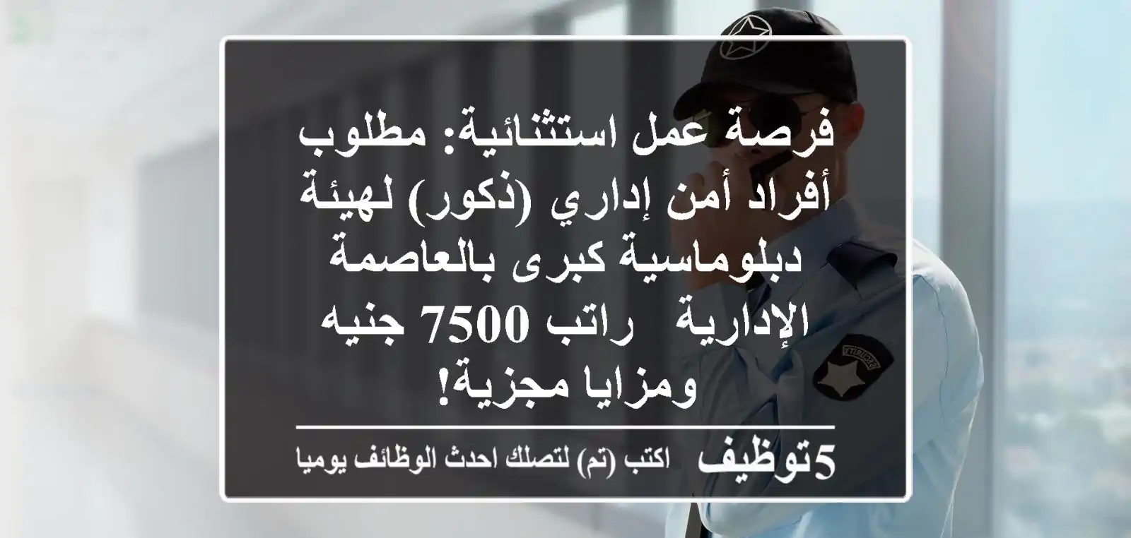 فرصة عمل استثنائية: مطلوب أفراد أمن إداري (ذكور) لهيئة دبلوماسية كبرى بالعاصمة الإدارية - راتب 7500 جنيه ومزايا مجزية!