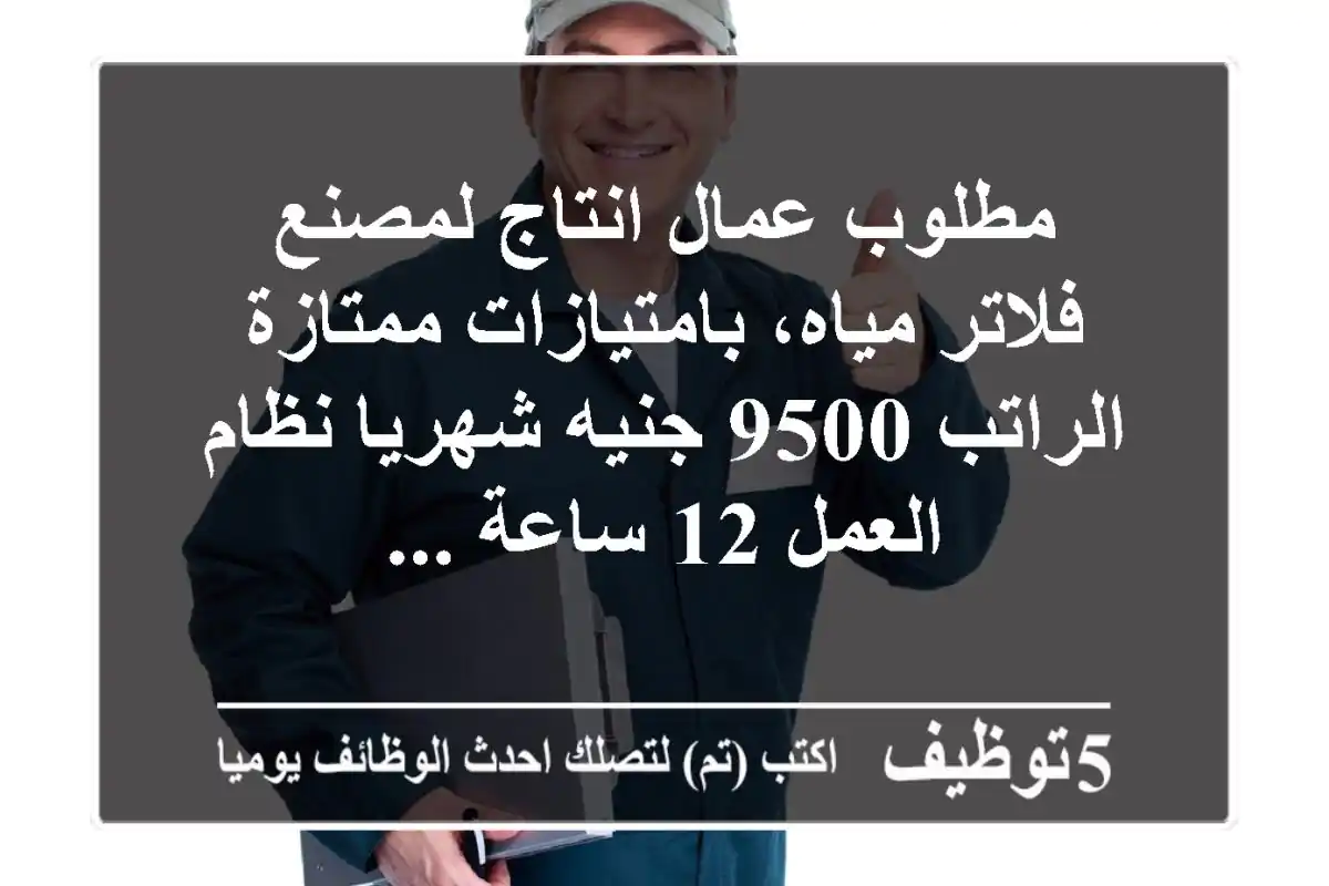 مطلوب عمال انتاج لمصنع فلاتر مياه، بامتيازات ممتازة الراتب 9500 جنيه شهريا نظام العمل 12 ساعة ...