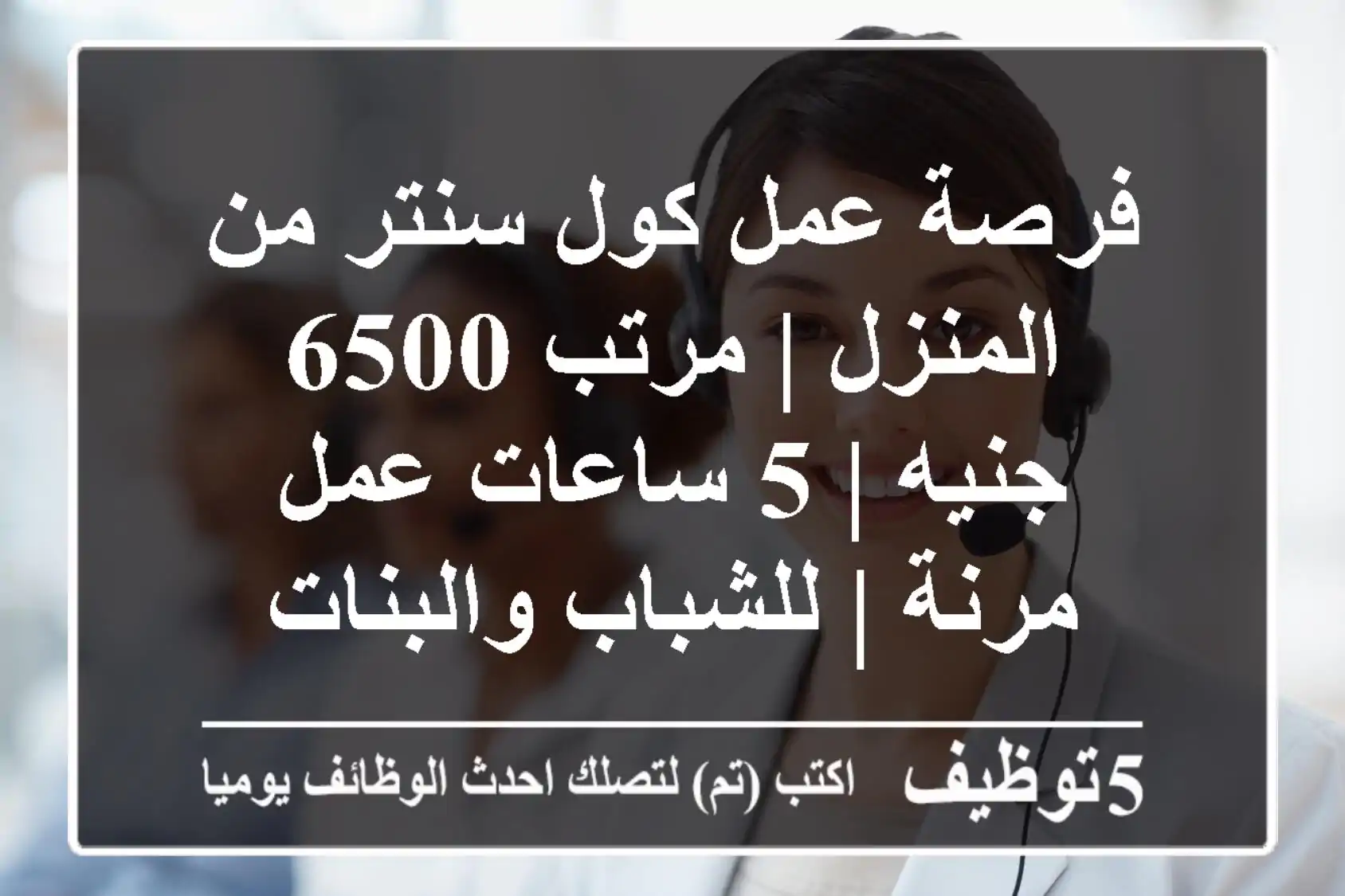 فرصة عمل كول سنتر من المنزل | مرتب 6500 جنيه | 5 ساعات عمل مرنة | للشباب والبنات