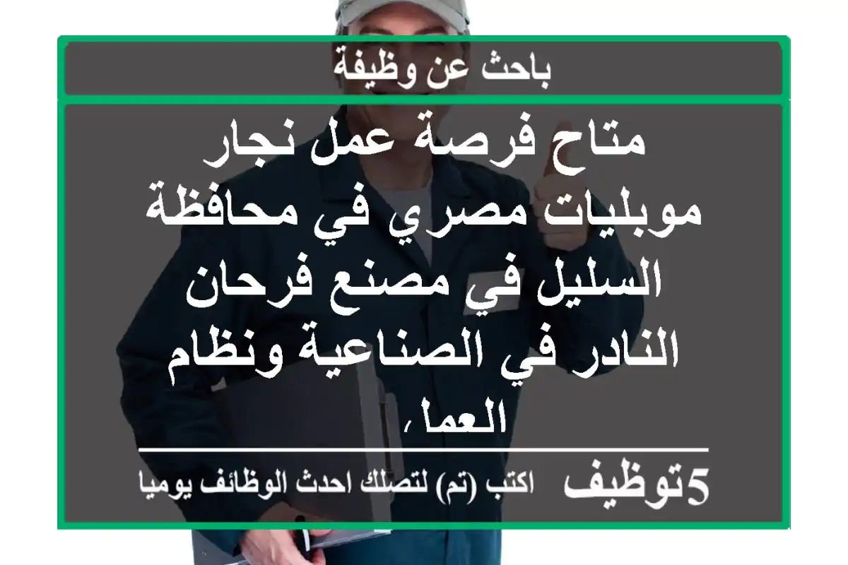 متاح فرصة عمل نجار موبليات مصري في محافظة السليل في مصنع فرحان النادر في الصناعية ونظام العمل ...