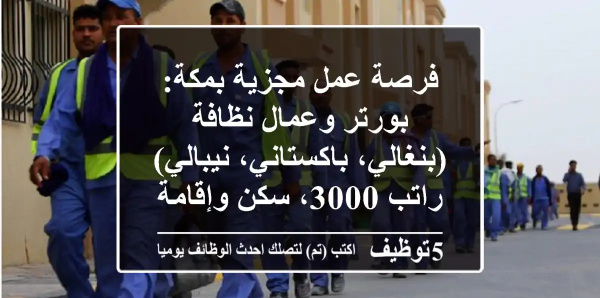 فرصة عمل مجزية بمكة: بورتر وعمال نظافة (بنغالي، باكستاني، نيبالي) - راتب 3000، سكن وإقامة