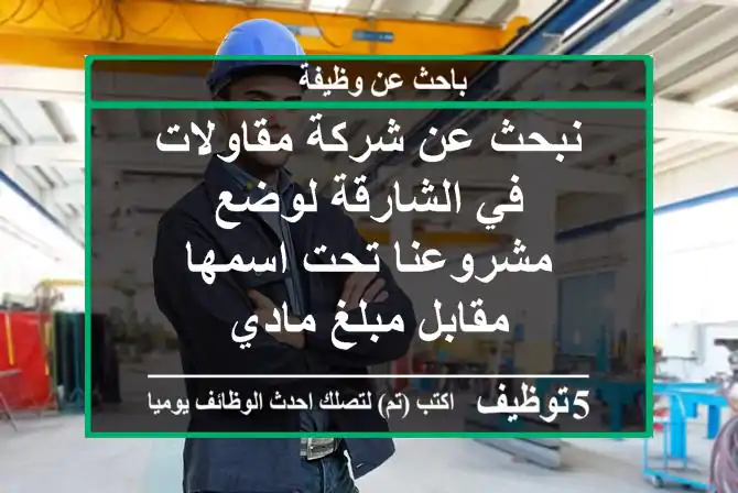 نبحث عن شركة مقاولات في الشارقة لوضع مشروعنا تحت اسمها مقابل مبلغ مادي
