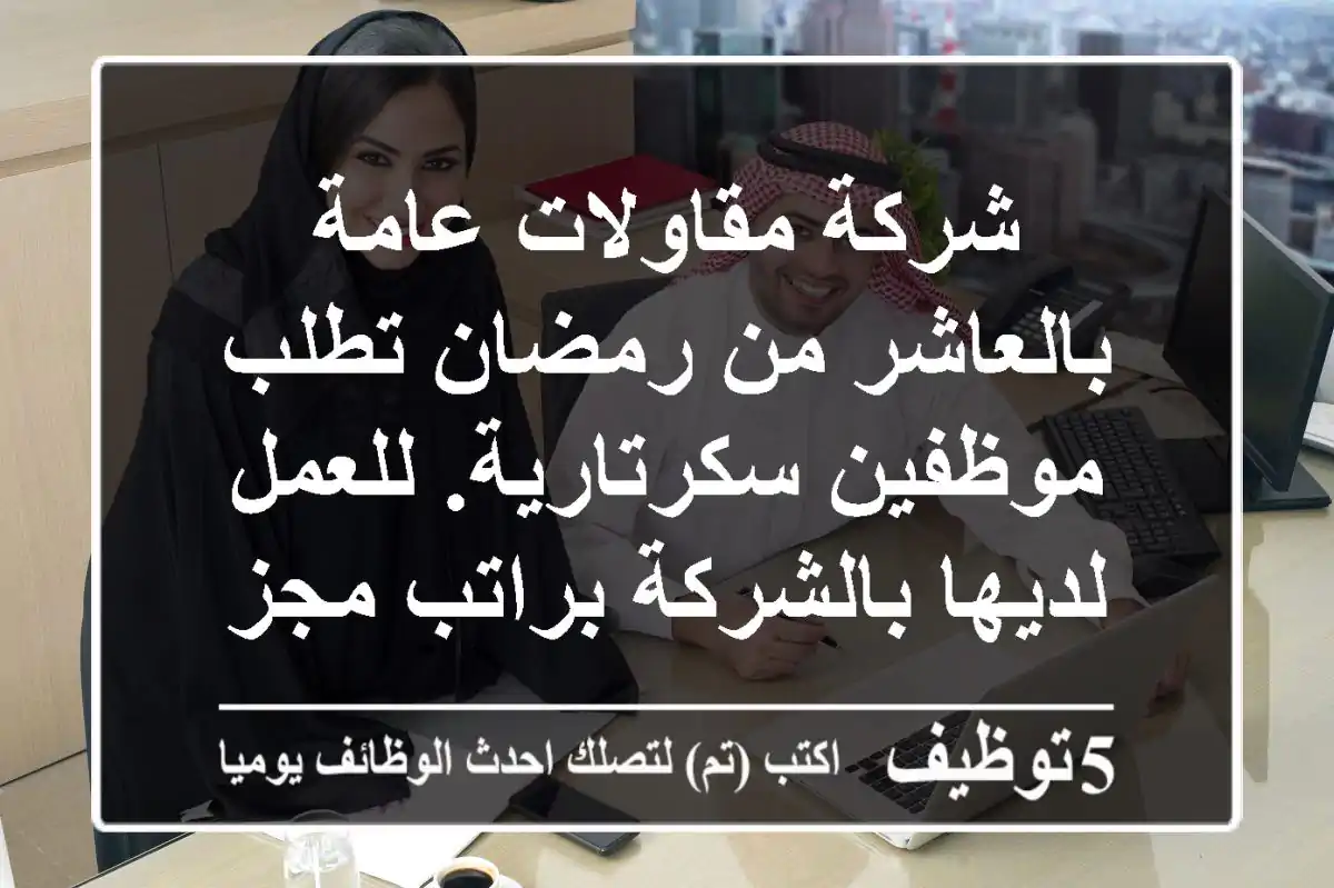 شركة مقاولات عامة بالعاشر من رمضان تطلب موظفين سكرتارية. للعمل لديها بالشركة براتب مجزي